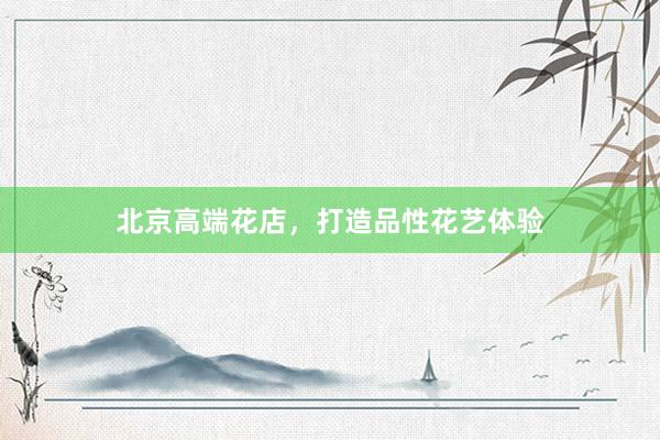 北京高端花店，打造品性花艺体验